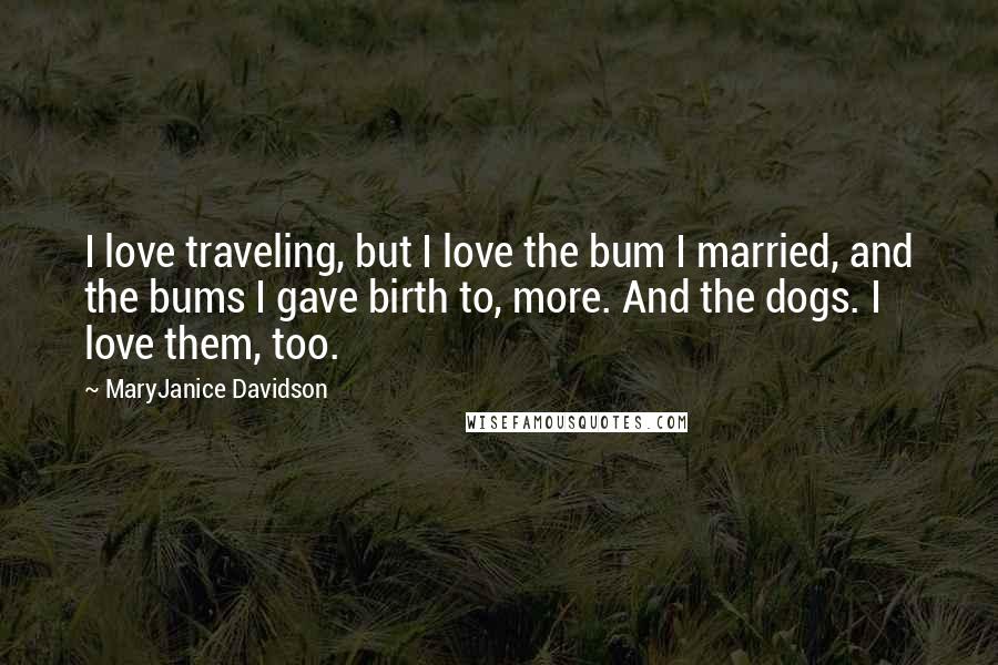 MaryJanice Davidson Quotes: I love traveling, but I love the bum I married, and the bums I gave birth to, more. And the dogs. I love them, too.