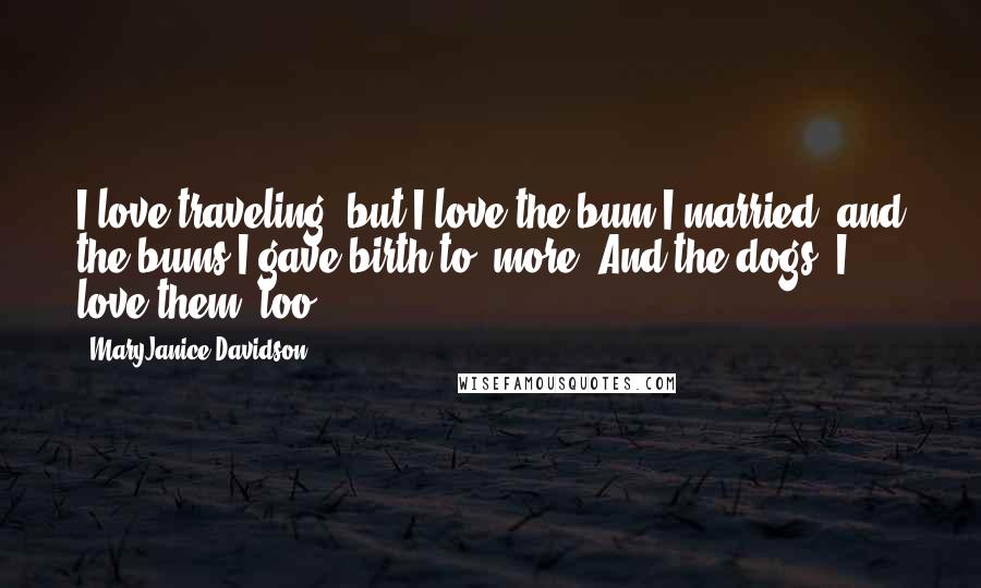 MaryJanice Davidson Quotes: I love traveling, but I love the bum I married, and the bums I gave birth to, more. And the dogs. I love them, too.