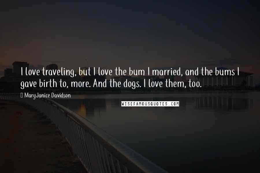 MaryJanice Davidson Quotes: I love traveling, but I love the bum I married, and the bums I gave birth to, more. And the dogs. I love them, too.