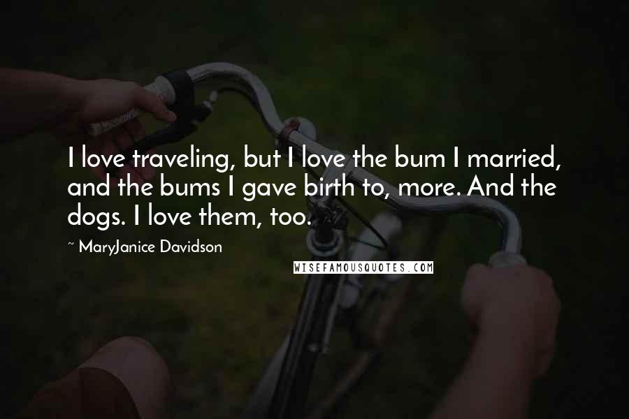 MaryJanice Davidson Quotes: I love traveling, but I love the bum I married, and the bums I gave birth to, more. And the dogs. I love them, too.