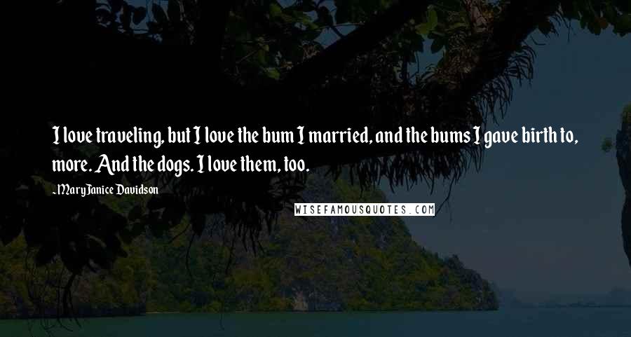 MaryJanice Davidson Quotes: I love traveling, but I love the bum I married, and the bums I gave birth to, more. And the dogs. I love them, too.