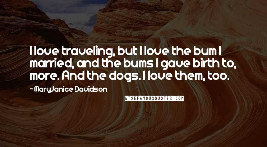 MaryJanice Davidson Quotes: I love traveling, but I love the bum I married, and the bums I gave birth to, more. And the dogs. I love them, too.