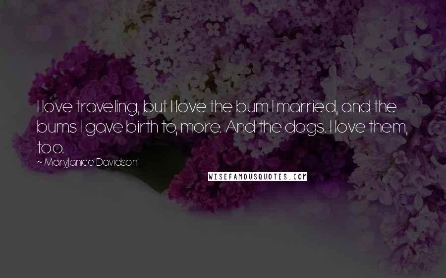 MaryJanice Davidson Quotes: I love traveling, but I love the bum I married, and the bums I gave birth to, more. And the dogs. I love them, too.