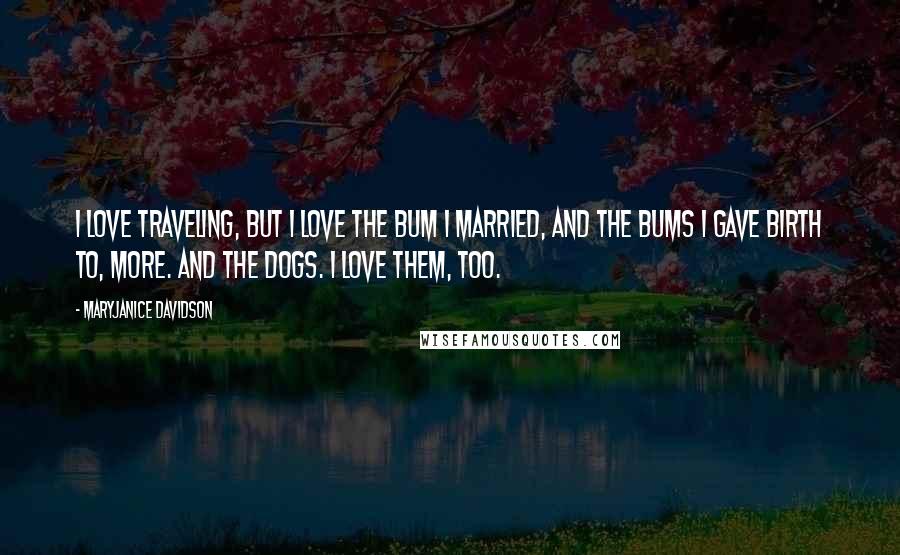 MaryJanice Davidson Quotes: I love traveling, but I love the bum I married, and the bums I gave birth to, more. And the dogs. I love them, too.