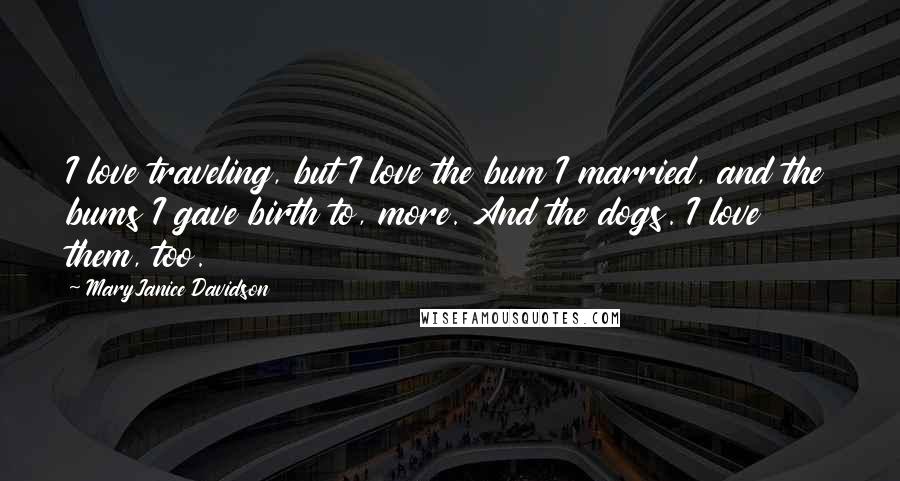 MaryJanice Davidson Quotes: I love traveling, but I love the bum I married, and the bums I gave birth to, more. And the dogs. I love them, too.