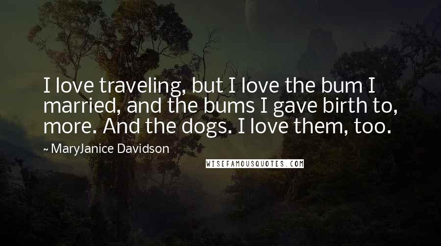 MaryJanice Davidson Quotes: I love traveling, but I love the bum I married, and the bums I gave birth to, more. And the dogs. I love them, too.