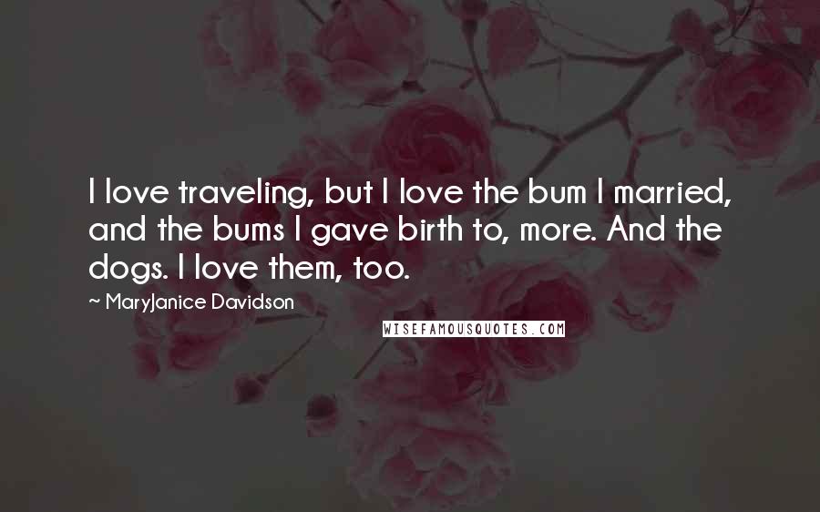 MaryJanice Davidson Quotes: I love traveling, but I love the bum I married, and the bums I gave birth to, more. And the dogs. I love them, too.