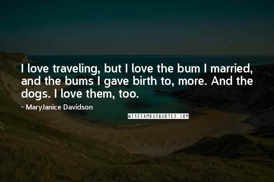 MaryJanice Davidson Quotes: I love traveling, but I love the bum I married, and the bums I gave birth to, more. And the dogs. I love them, too.