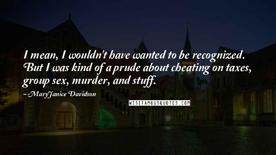 MaryJanice Davidson Quotes: I mean, I wouldn't have wanted to be recognized. But I was kind of a prude about cheating on taxes, group sex, murder, and stuff.