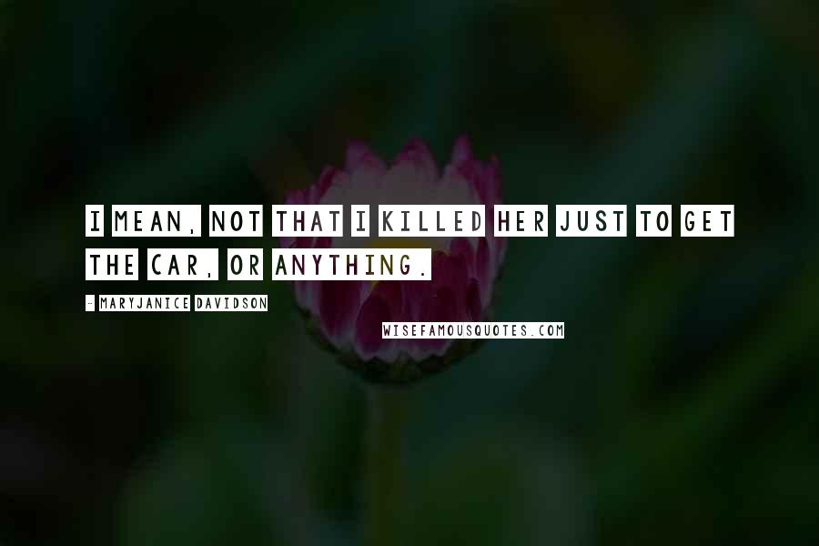MaryJanice Davidson Quotes: I mean, not that I killed her just to get the car, or anything.