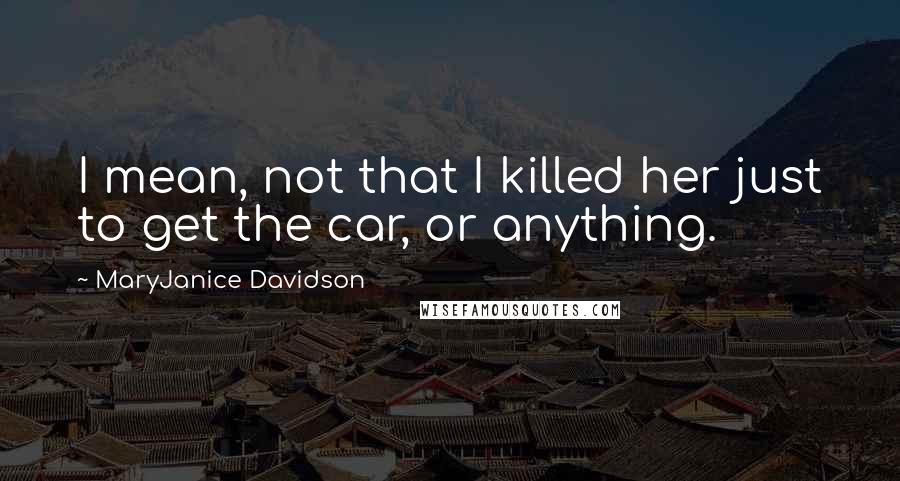 MaryJanice Davidson Quotes: I mean, not that I killed her just to get the car, or anything.