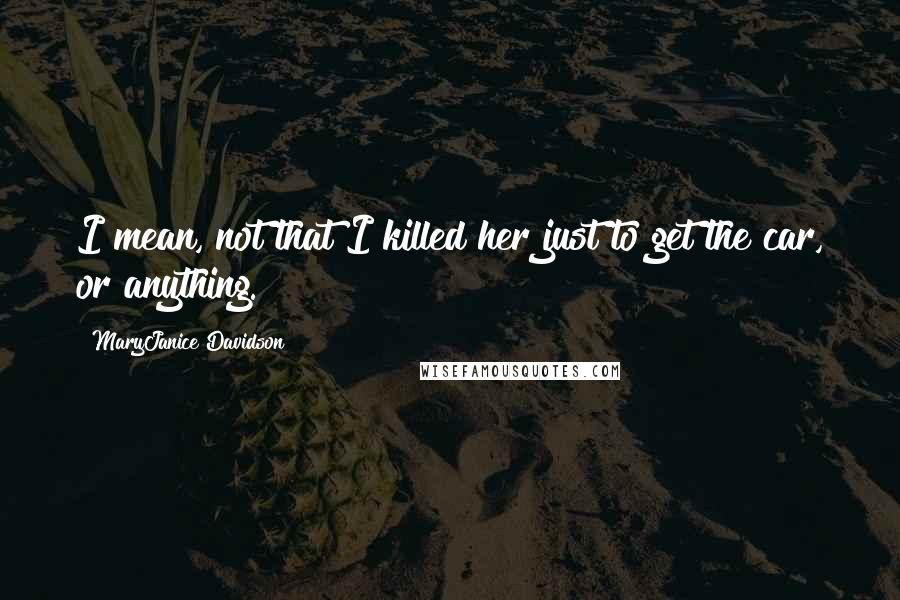 MaryJanice Davidson Quotes: I mean, not that I killed her just to get the car, or anything.