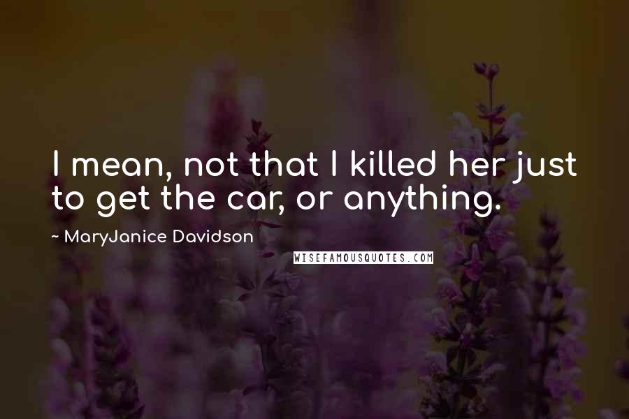 MaryJanice Davidson Quotes: I mean, not that I killed her just to get the car, or anything.