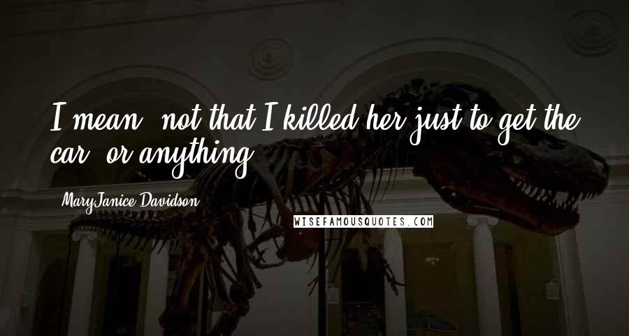MaryJanice Davidson Quotes: I mean, not that I killed her just to get the car, or anything.