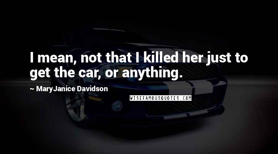 MaryJanice Davidson Quotes: I mean, not that I killed her just to get the car, or anything.