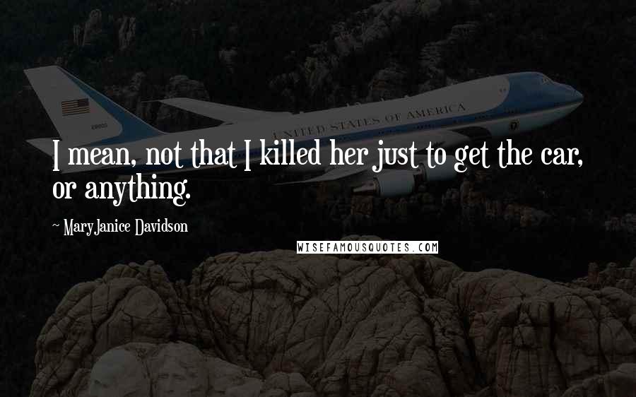 MaryJanice Davidson Quotes: I mean, not that I killed her just to get the car, or anything.