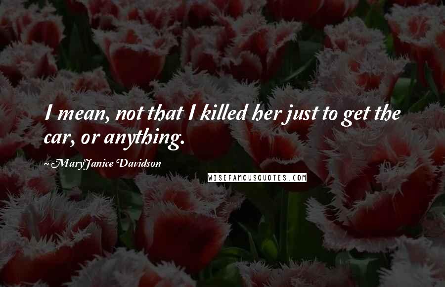 MaryJanice Davidson Quotes: I mean, not that I killed her just to get the car, or anything.
