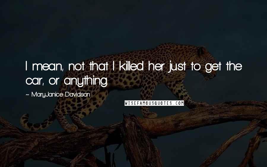 MaryJanice Davidson Quotes: I mean, not that I killed her just to get the car, or anything.