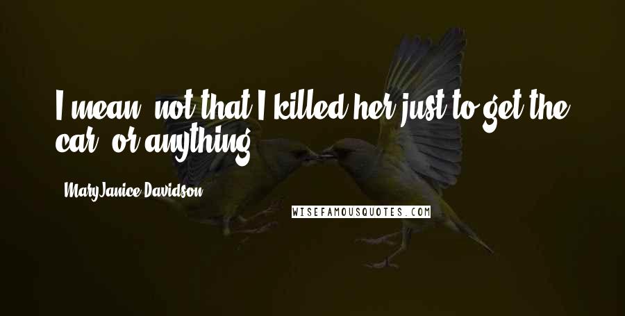 MaryJanice Davidson Quotes: I mean, not that I killed her just to get the car, or anything.