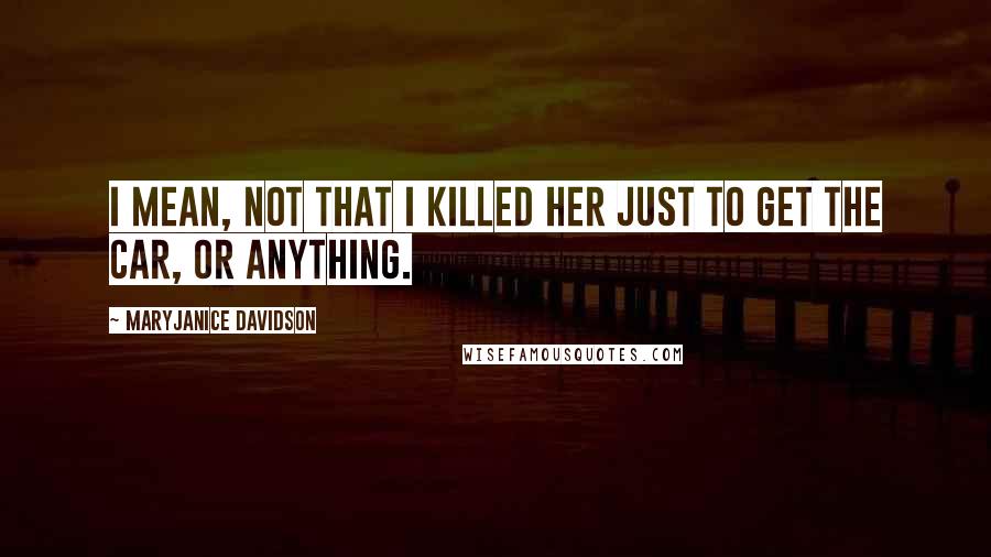 MaryJanice Davidson Quotes: I mean, not that I killed her just to get the car, or anything.