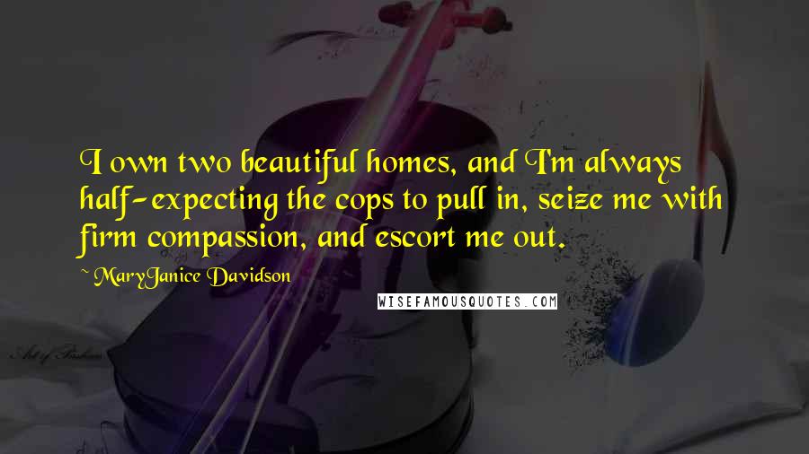 MaryJanice Davidson Quotes: I own two beautiful homes, and I'm always half-expecting the cops to pull in, seize me with firm compassion, and escort me out.