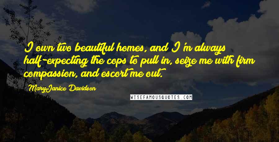 MaryJanice Davidson Quotes: I own two beautiful homes, and I'm always half-expecting the cops to pull in, seize me with firm compassion, and escort me out.