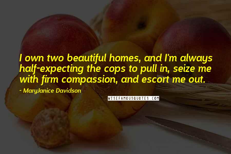 MaryJanice Davidson Quotes: I own two beautiful homes, and I'm always half-expecting the cops to pull in, seize me with firm compassion, and escort me out.