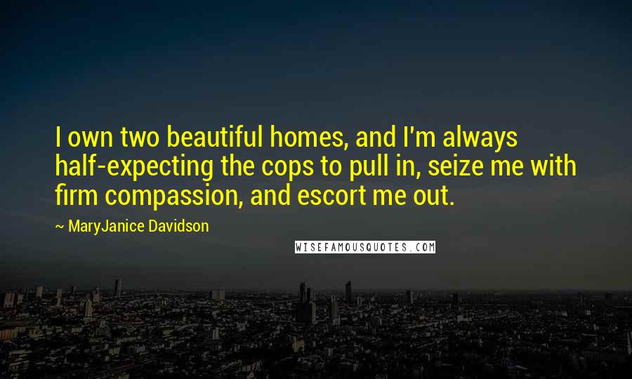 MaryJanice Davidson Quotes: I own two beautiful homes, and I'm always half-expecting the cops to pull in, seize me with firm compassion, and escort me out.