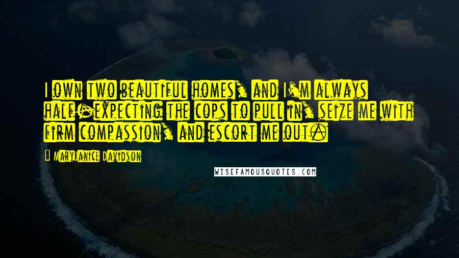 MaryJanice Davidson Quotes: I own two beautiful homes, and I'm always half-expecting the cops to pull in, seize me with firm compassion, and escort me out.