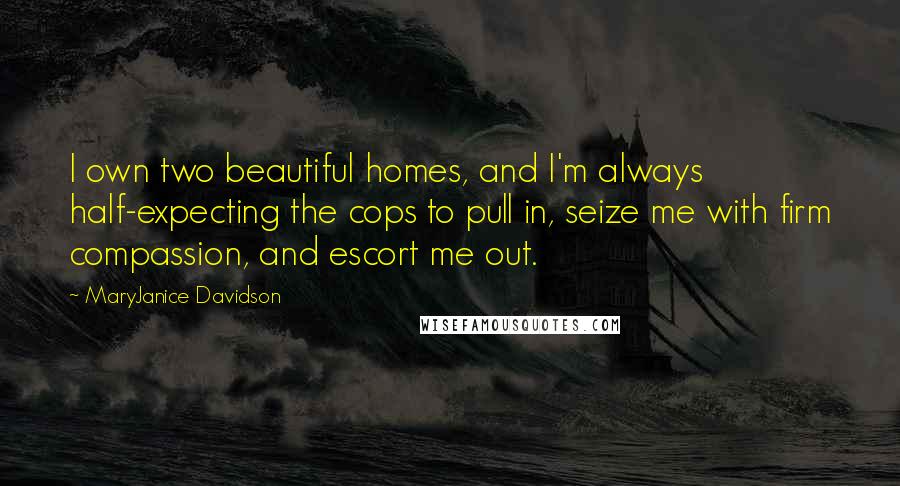 MaryJanice Davidson Quotes: I own two beautiful homes, and I'm always half-expecting the cops to pull in, seize me with firm compassion, and escort me out.