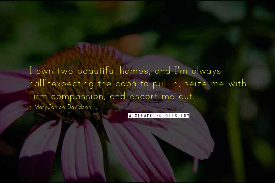 MaryJanice Davidson Quotes: I own two beautiful homes, and I'm always half-expecting the cops to pull in, seize me with firm compassion, and escort me out.