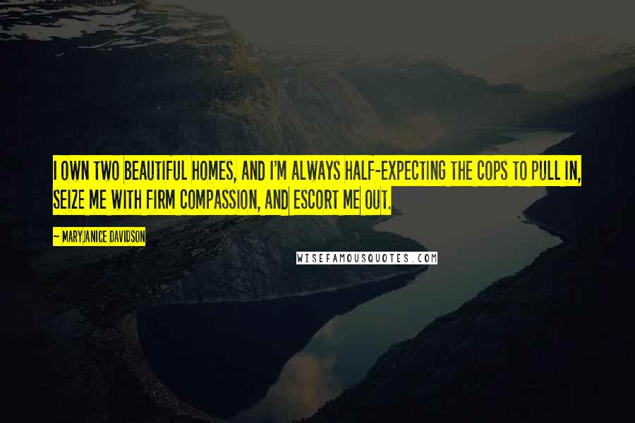 MaryJanice Davidson Quotes: I own two beautiful homes, and I'm always half-expecting the cops to pull in, seize me with firm compassion, and escort me out.