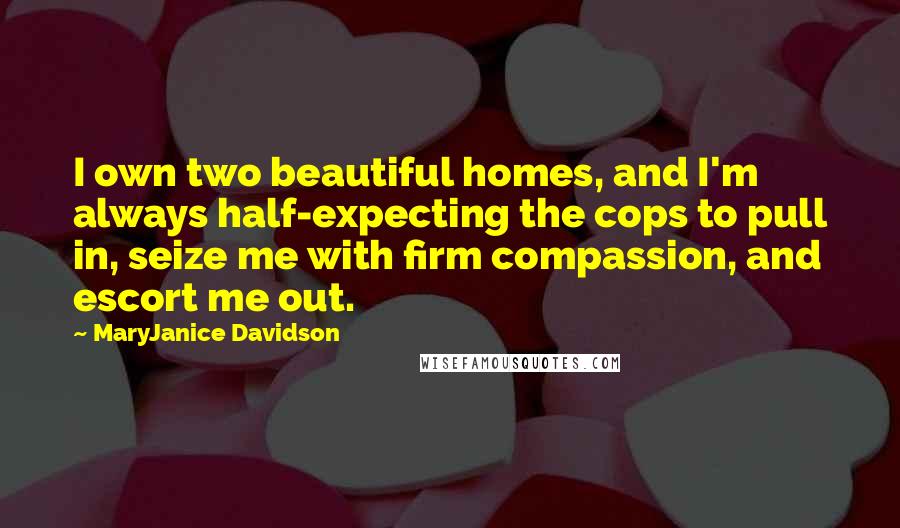 MaryJanice Davidson Quotes: I own two beautiful homes, and I'm always half-expecting the cops to pull in, seize me with firm compassion, and escort me out.