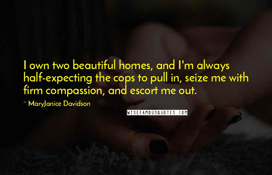 MaryJanice Davidson Quotes: I own two beautiful homes, and I'm always half-expecting the cops to pull in, seize me with firm compassion, and escort me out.