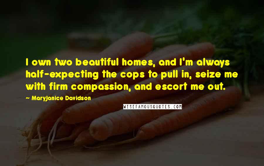 MaryJanice Davidson Quotes: I own two beautiful homes, and I'm always half-expecting the cops to pull in, seize me with firm compassion, and escort me out.