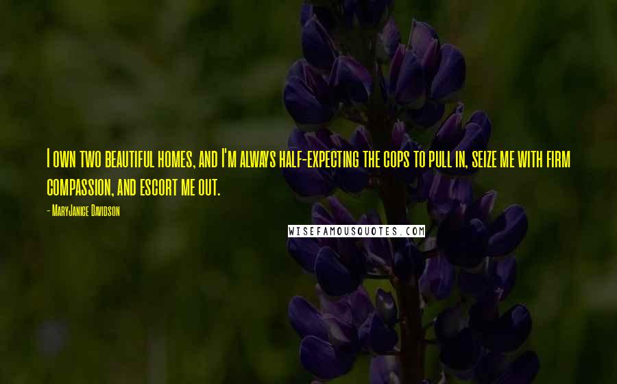 MaryJanice Davidson Quotes: I own two beautiful homes, and I'm always half-expecting the cops to pull in, seize me with firm compassion, and escort me out.
