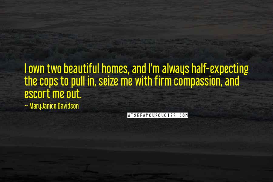 MaryJanice Davidson Quotes: I own two beautiful homes, and I'm always half-expecting the cops to pull in, seize me with firm compassion, and escort me out.