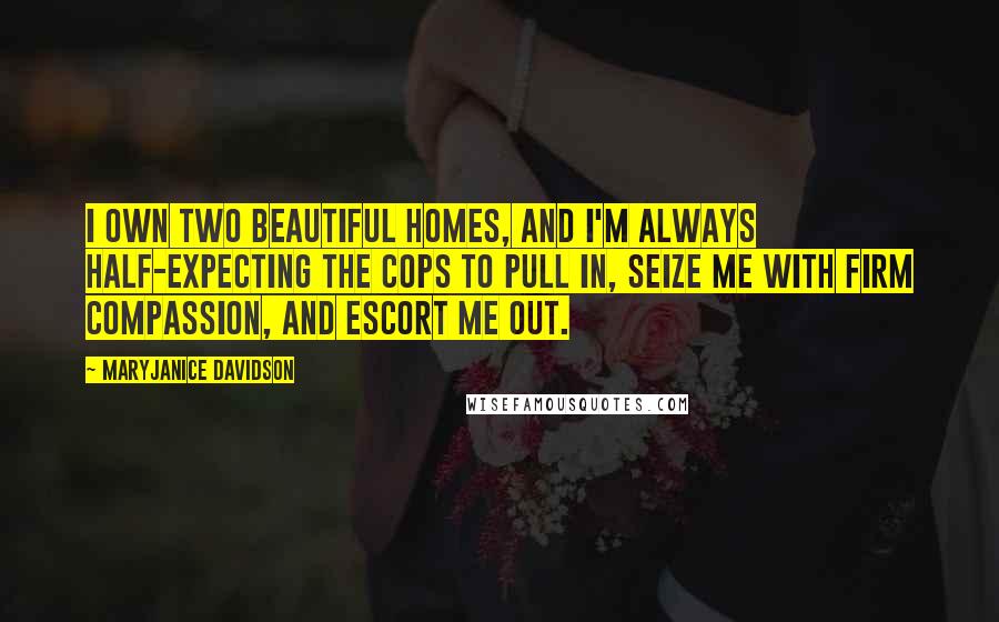 MaryJanice Davidson Quotes: I own two beautiful homes, and I'm always half-expecting the cops to pull in, seize me with firm compassion, and escort me out.