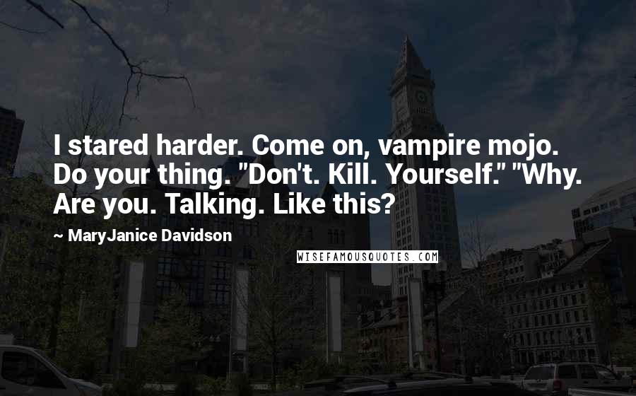 MaryJanice Davidson Quotes: I stared harder. Come on, vampire mojo. Do your thing. "Don't. Kill. Yourself." "Why. Are you. Talking. Like this?