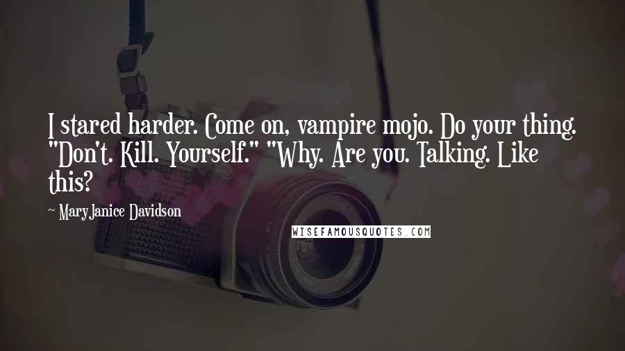 MaryJanice Davidson Quotes: I stared harder. Come on, vampire mojo. Do your thing. "Don't. Kill. Yourself." "Why. Are you. Talking. Like this?