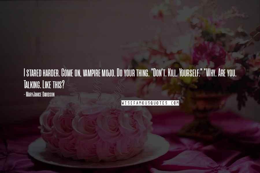 MaryJanice Davidson Quotes: I stared harder. Come on, vampire mojo. Do your thing. "Don't. Kill. Yourself." "Why. Are you. Talking. Like this?