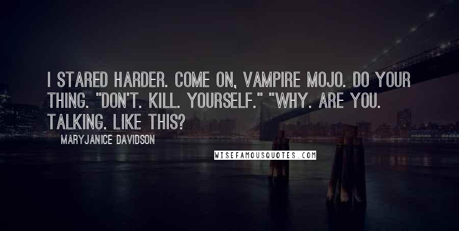 MaryJanice Davidson Quotes: I stared harder. Come on, vampire mojo. Do your thing. "Don't. Kill. Yourself." "Why. Are you. Talking. Like this?