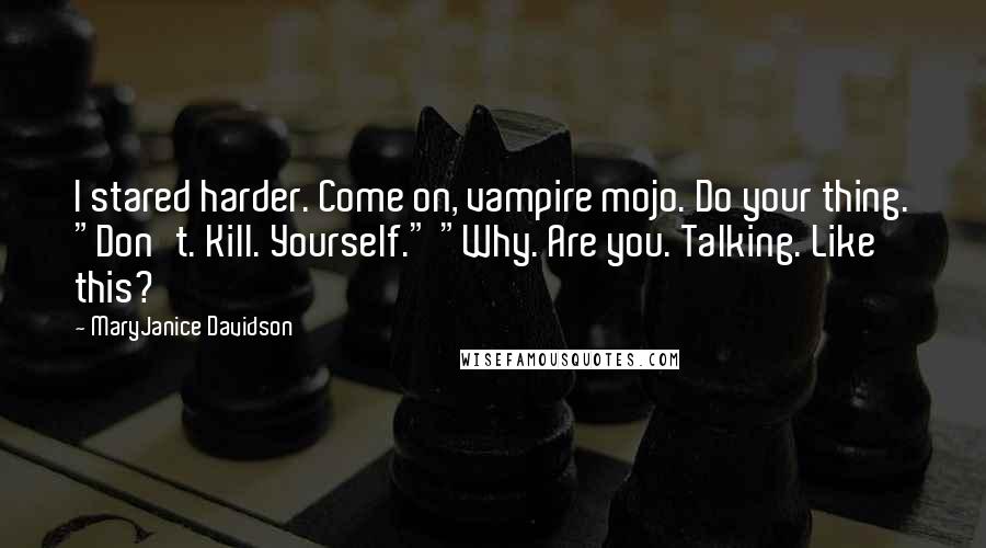 MaryJanice Davidson Quotes: I stared harder. Come on, vampire mojo. Do your thing. "Don't. Kill. Yourself." "Why. Are you. Talking. Like this?