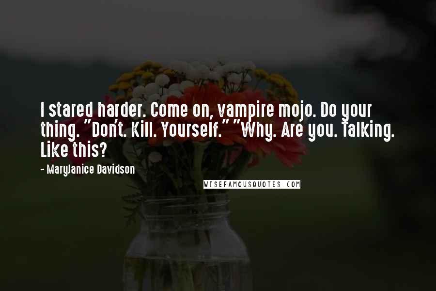 MaryJanice Davidson Quotes: I stared harder. Come on, vampire mojo. Do your thing. "Don't. Kill. Yourself." "Why. Are you. Talking. Like this?