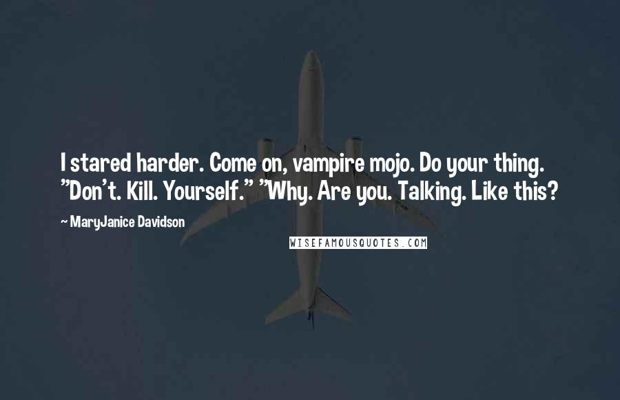 MaryJanice Davidson Quotes: I stared harder. Come on, vampire mojo. Do your thing. "Don't. Kill. Yourself." "Why. Are you. Talking. Like this?