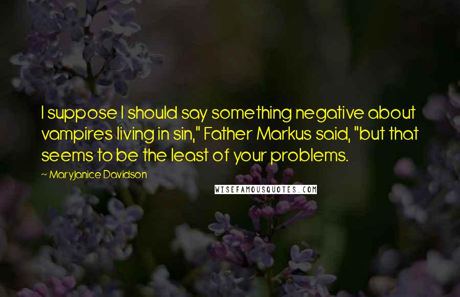 MaryJanice Davidson Quotes: I suppose I should say something negative about vampires living in sin," Father Markus said, "but that seems to be the least of your problems.