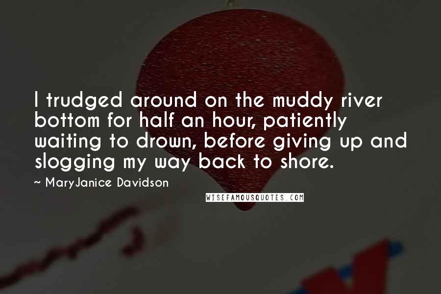 MaryJanice Davidson Quotes: I trudged around on the muddy river bottom for half an hour, patiently waiting to drown, before giving up and slogging my way back to shore.