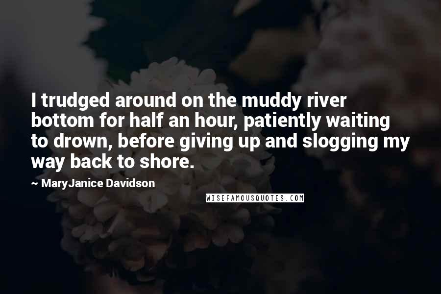MaryJanice Davidson Quotes: I trudged around on the muddy river bottom for half an hour, patiently waiting to drown, before giving up and slogging my way back to shore.