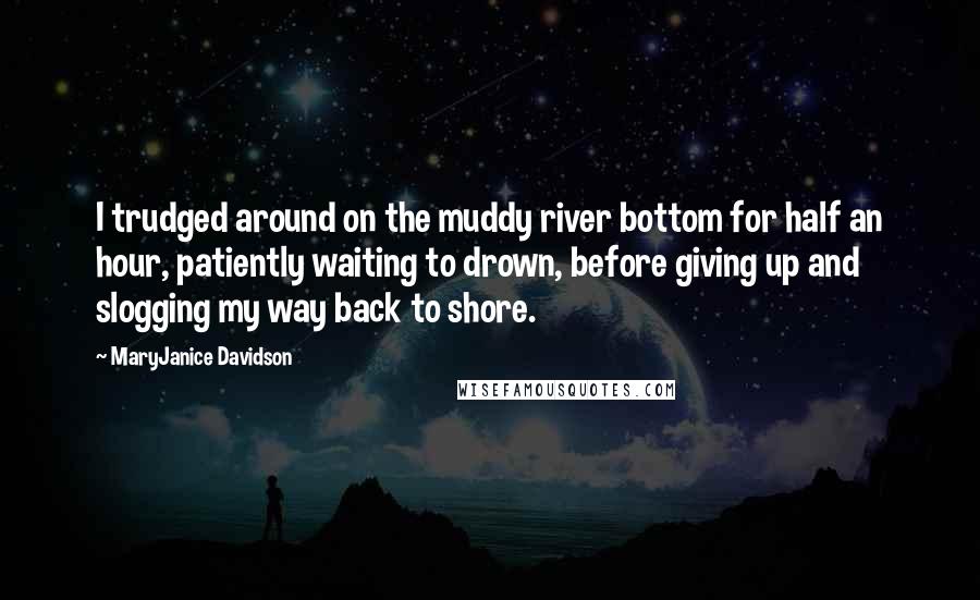MaryJanice Davidson Quotes: I trudged around on the muddy river bottom for half an hour, patiently waiting to drown, before giving up and slogging my way back to shore.