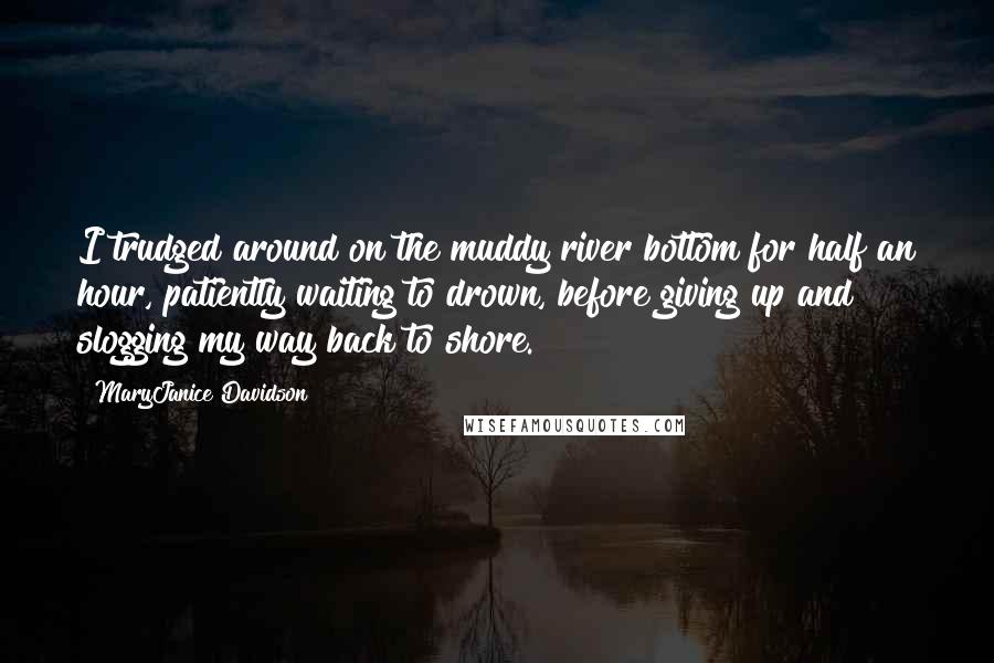 MaryJanice Davidson Quotes: I trudged around on the muddy river bottom for half an hour, patiently waiting to drown, before giving up and slogging my way back to shore.